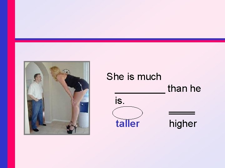 She is much _____ than he is. taller higher 