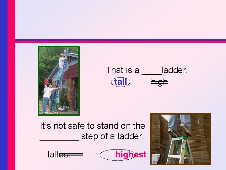 That is a ____ladder. tall high It’s not safe to stand on the ____
