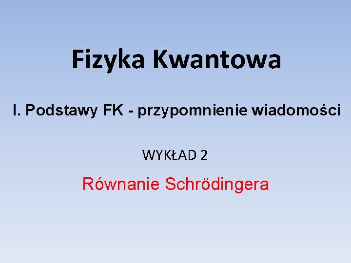 Fizyka Kwantowa I. Podstawy FK - przypomnienie wiadomości WYKŁAD 2 Równanie Schrödingera 