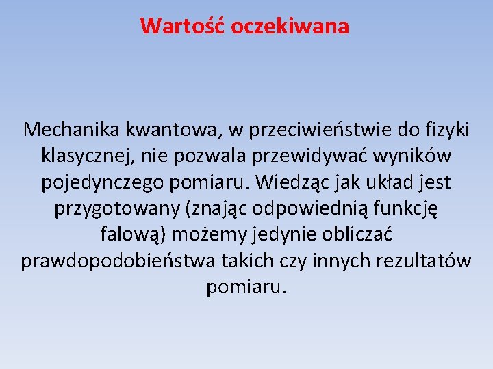 Wartość oczekiwana Mechanika kwantowa, w przeciwieństwie do fizyki klasycznej, nie pozwala przewidywać wyników pojedynczego