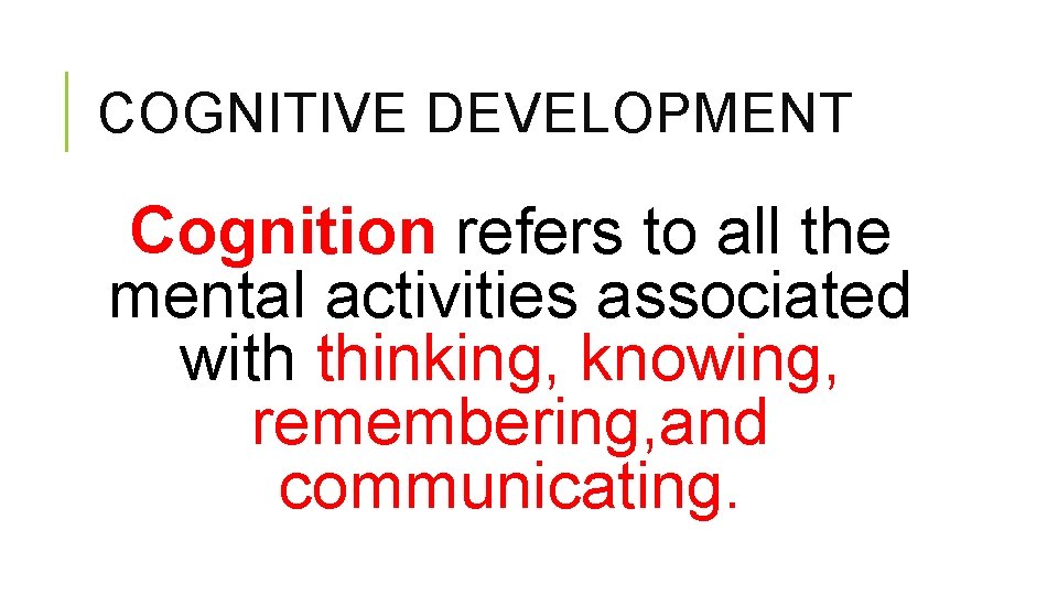 COGNITIVE DEVELOPMENT Cognition refers to all the mental activities associated with thinking, knowing, remembering,