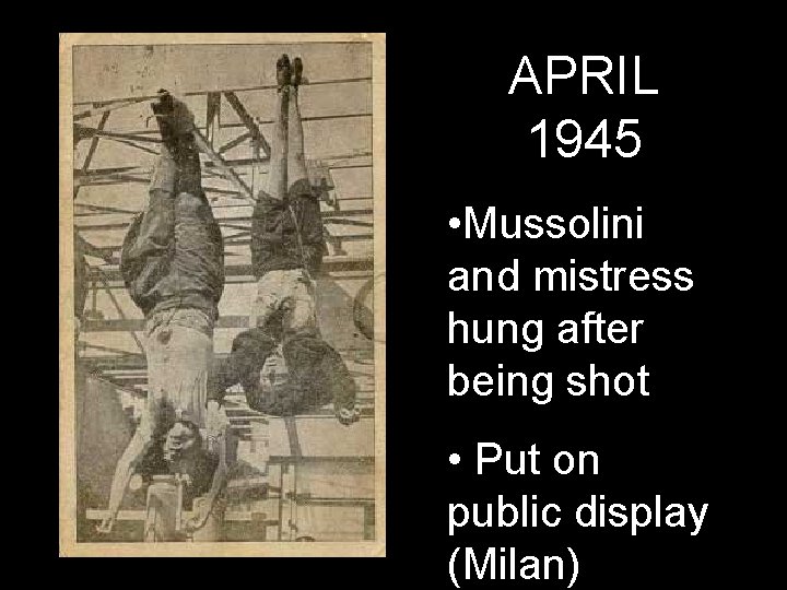 APRIL 1945 • Mussolini and mistress hung after being shot • Put on public