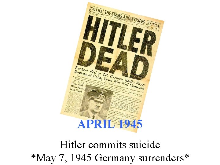 APRIL 1945 Hitler commits suicide *May 7, 1945 Germany surrenders* 