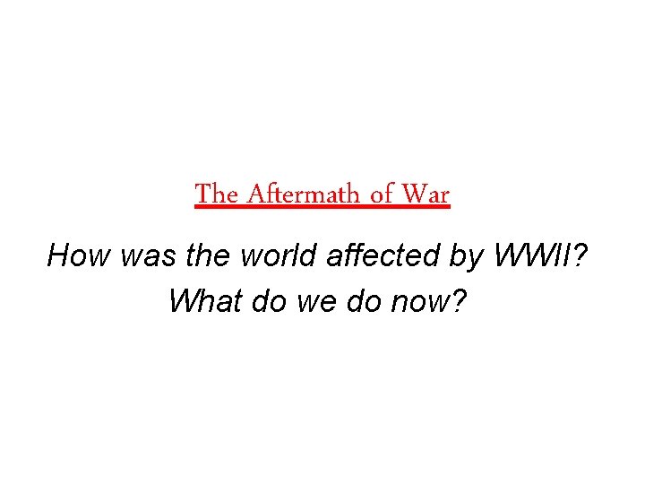 The Aftermath of War How was the world affected by WWII? What do we