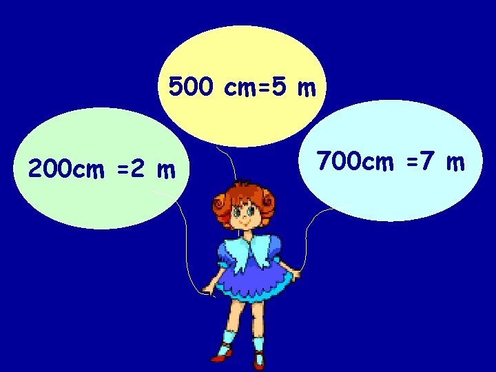 500 cm=5 m 200 cm =2 m 700 cm =7 m 