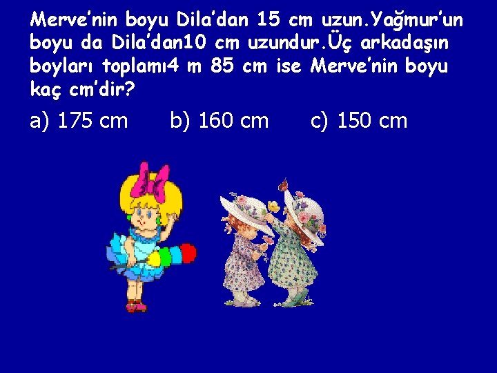 Merve’nin boyu Dila’dan 15 cm uzun. Yağmur’un boyu da Dila’dan 10 cm uzundur. Üç