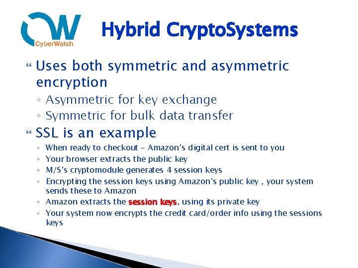 Hybrid Crypto. Systems Uses both symmetric and asymmetric encryption ◦ Asymmetric for key exchange