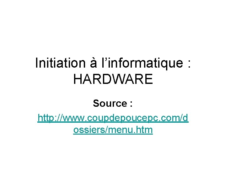 Initiation à l’informatique : HARDWARE Source : http: //www. coupdepoucepc. com/d ossiers/menu. htm 