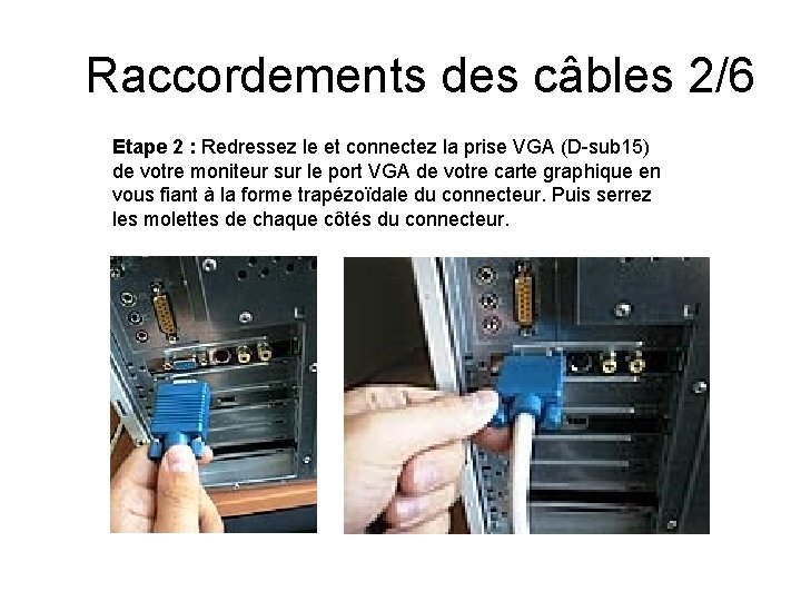 Raccordements des câbles 2/6 Etape 2 : Redressez le et connectez la prise VGA