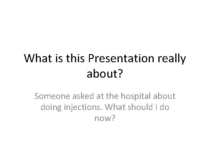 What is this Presentation really about? Someone asked at the hospital about doing injections.