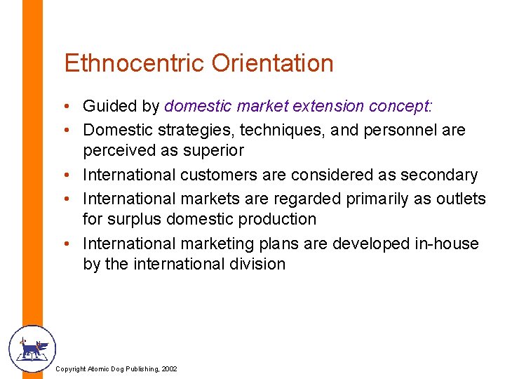 Ethnocentric Orientation • Guided by domestic market extension concept: • Domestic strategies, techniques, and