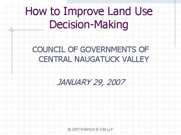 How to Improve Land Use Decision-Making COUNCIL OF GOVERNMENTS OF CENTRAL NAUGATUCK VALLEY JANUARY