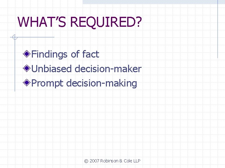 WHAT’S REQUIRED? Findings of fact Unbiased decision-maker Prompt decision-making © 2007 Robinson & Cole