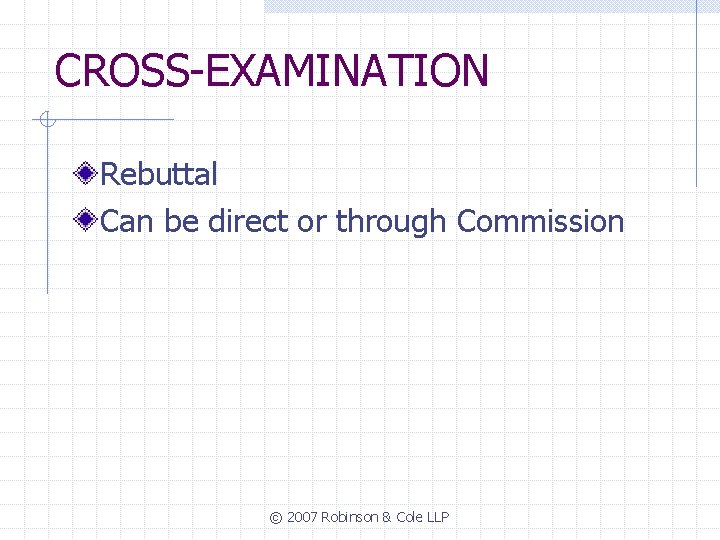 CROSS-EXAMINATION Rebuttal Can be direct or through Commission © 2007 Robinson & Cole LLP