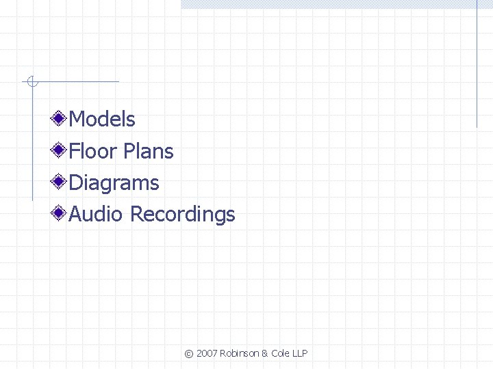 Models Floor Plans Diagrams Audio Recordings © 2007 Robinson & Cole LLP 