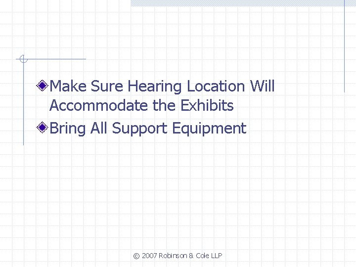 Make Sure Hearing Location Will Accommodate the Exhibits Bring All Support Equipment © 2007