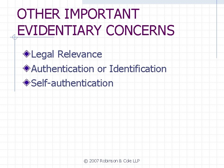 OTHER IMPORTANT EVIDENTIARY CONCERNS Legal Relevance Authentication or Identification Self-authentication © 2007 Robinson &