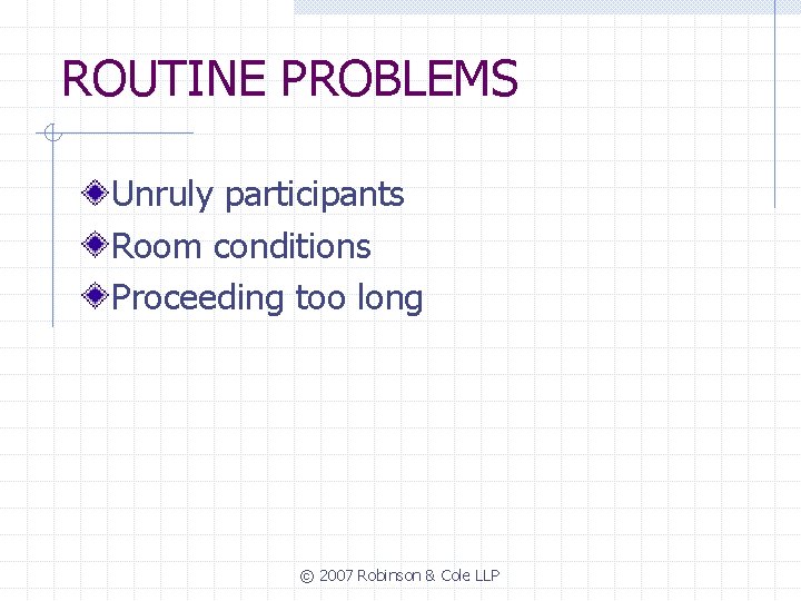 ROUTINE PROBLEMS Unruly participants Room conditions Proceeding too long © 2007 Robinson & Cole