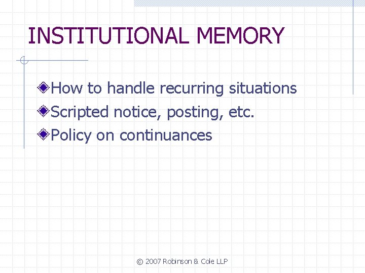 INSTITUTIONAL MEMORY How to handle recurring situations Scripted notice, posting, etc. Policy on continuances
