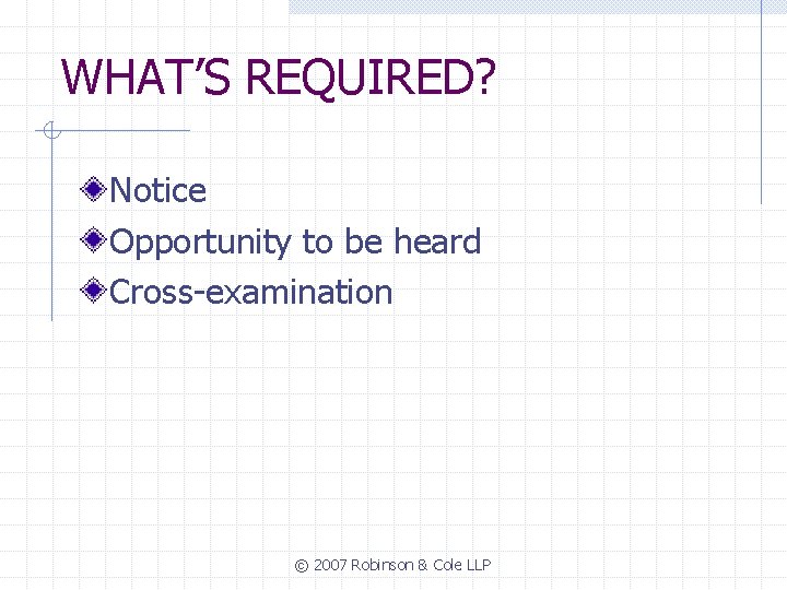 WHAT’S REQUIRED? Notice Opportunity to be heard Cross-examination © 2007 Robinson & Cole LLP