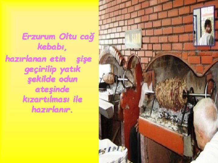 Erzurum Oltu cağ kebabı, hazırlanan etin şişe geçirilip yatık şekilde odun ateşinde kızartılması ile
