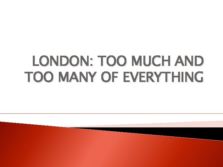 LONDON: TOO MUCH AND TOO MANY OF EVERYTHING 