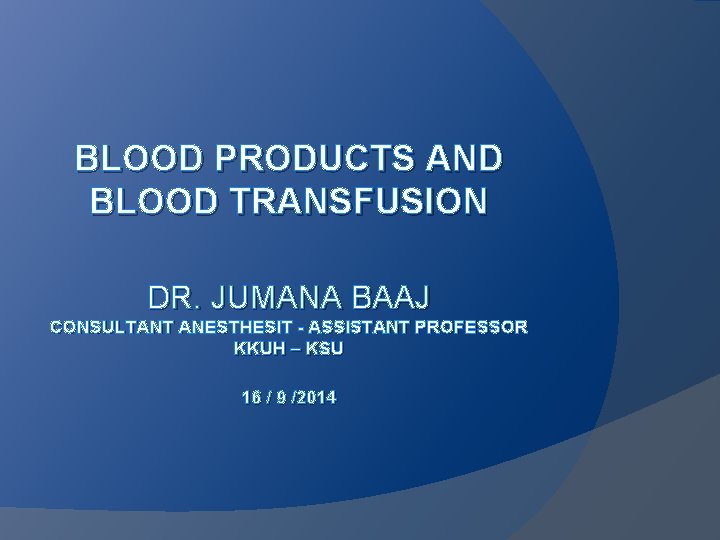 BLOOD PRODUCTS AND BLOOD TRANSFUSION DR. JUMANA BAAJ CONSULTANT ANESTHESIT - ASSISTANT PROFESSOR KKUH