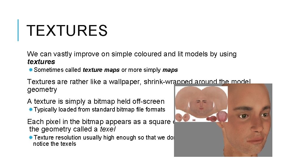 TEXTURES We can vastly improve on simple coloured and lit models by using textures TEXTURES We can vastly improve on simple coloured and lit models by using textures