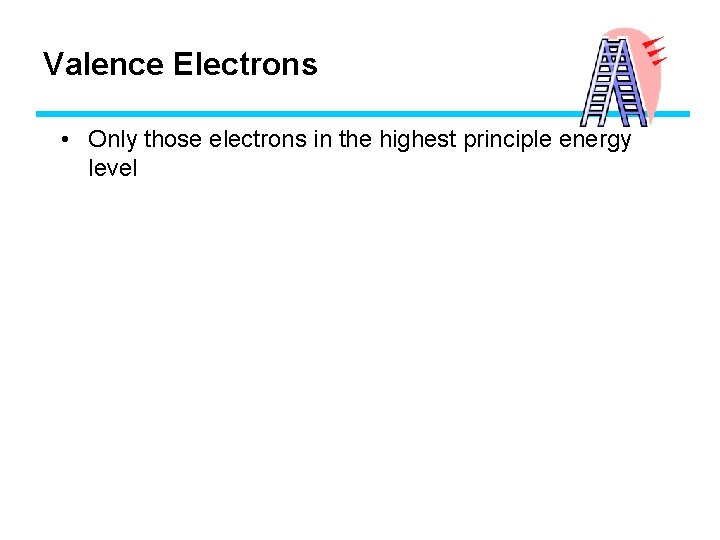 Valence Electrons • Only those electrons in the highest principle energy level 