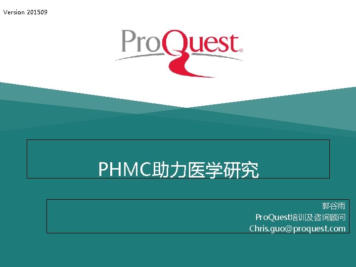 Version 201509 PHMC助力医学研究 郭谷雨 Pro. Quest培训及咨询顾问 Chris. guo@proquest. com 