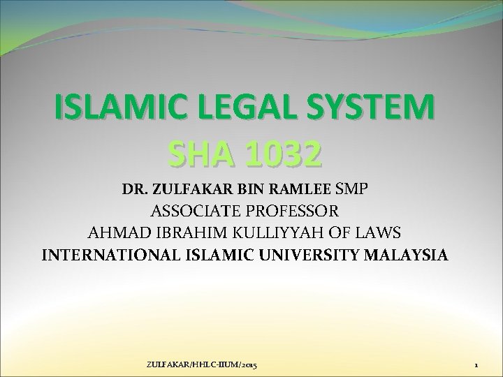 ISLAMIC LEGAL SYSTEM SHA 1032 DR. ZULFAKAR BIN RAMLEE SMP ASSOCIATE PROFESSOR AHMAD IBRAHIM
