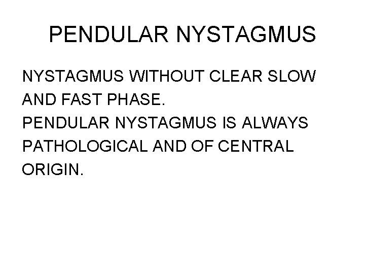 PENDULAR NYSTAGMUS WITHOUT CLEAR SLOW AND FAST PHASE. PENDULAR NYSTAGMUS IS ALWAYS PATHOLOGICAL AND