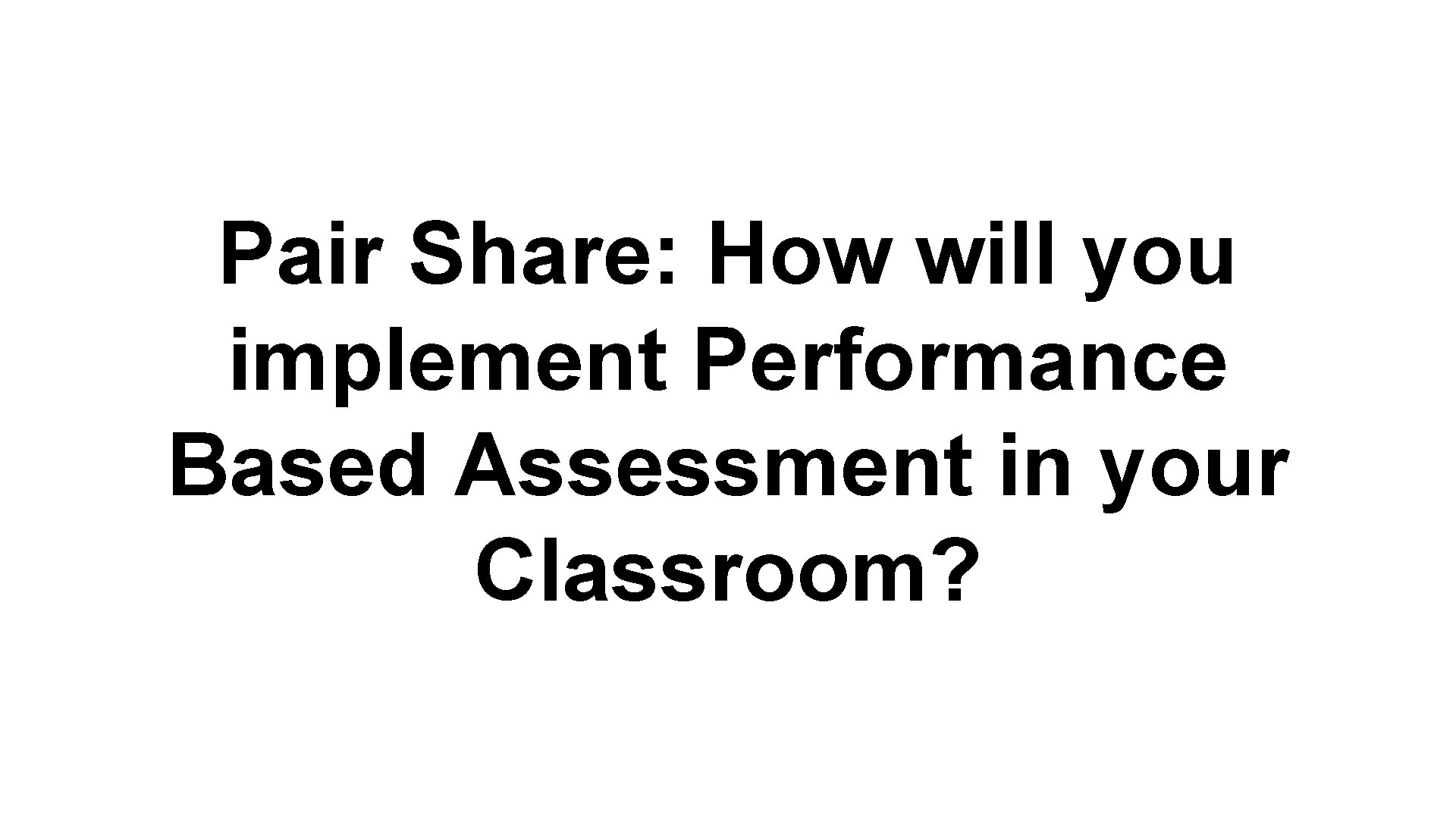 Pair Share: How will you implement Performance Based Assessment in your Classroom? 