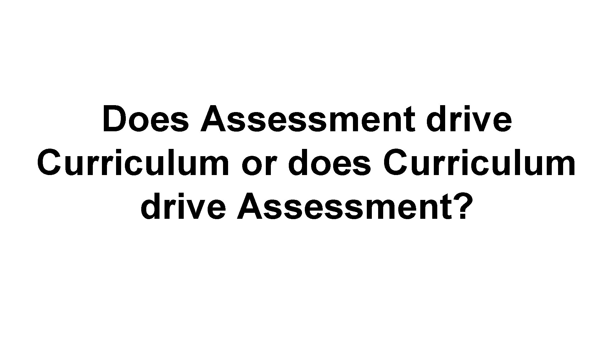 Does Assessment drive Curriculum or does Curriculum drive Assessment? 