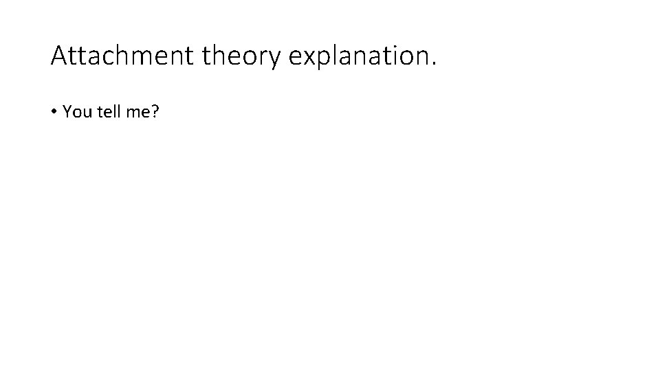 Attachment theory explanation. • You tell me? 