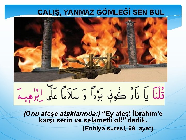 ÇALIŞ, YANMAZ GÖMLEĞİ SEN BUL (Onu ateşe attıklarında: ) “Ey ateş! İbrâhîm’e karşı serin