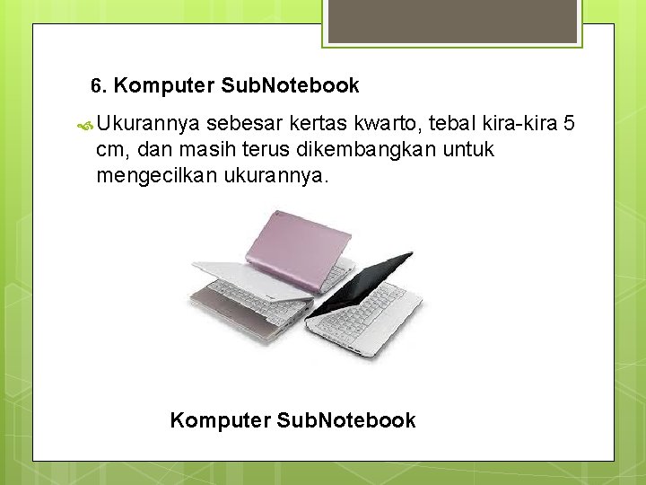 6. Komputer Sub. Notebook Ukurannya sebesar kertas kwarto, tebal kira-kira 5 cm, dan masih