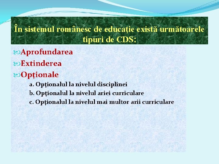 În sistemul românesc de educaţie există următoarele tipuri de CDS: Aprofundarea Extinderea Opţionale a.