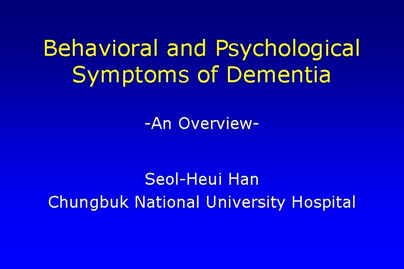 Behavioral and Psychological Symptoms of Dementia -An Overview. Seol-Heui Han Chungbuk National University Hospital