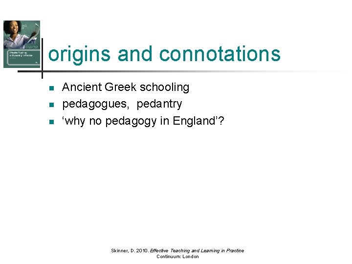 origins and connotations n n n Ancient Greek schooling pedagogues, pedantry ‘why no pedagogy