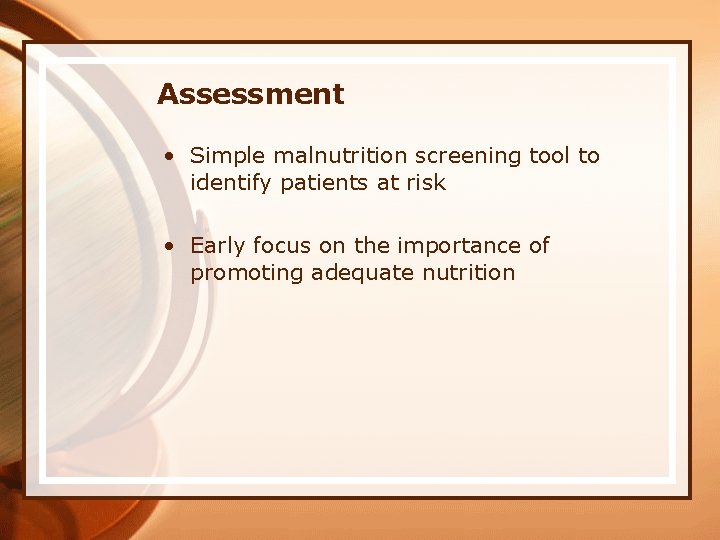 Assessment • Simple malnutrition screening tool to identify patients at risk • Early focus