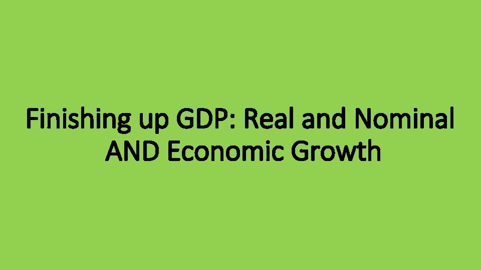 Finishing up GDP: Real and Nominal AND Economic Growth 