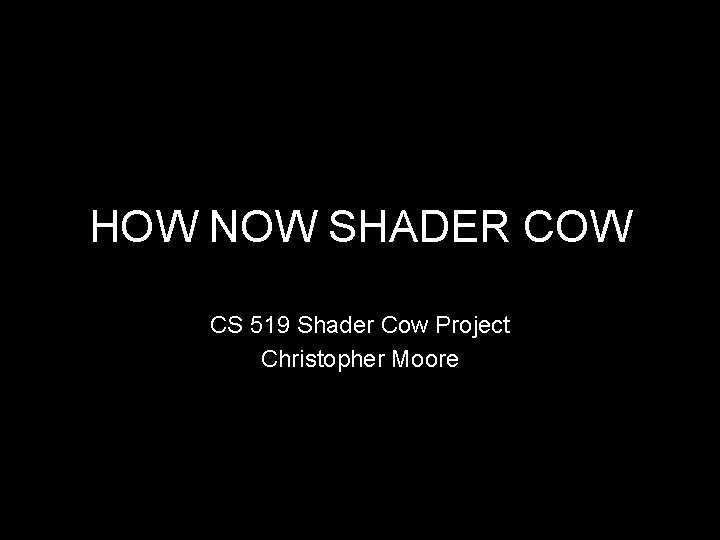 HOW NOW SHADER COW CS 519 Shader Cow Project Christopher Moore 