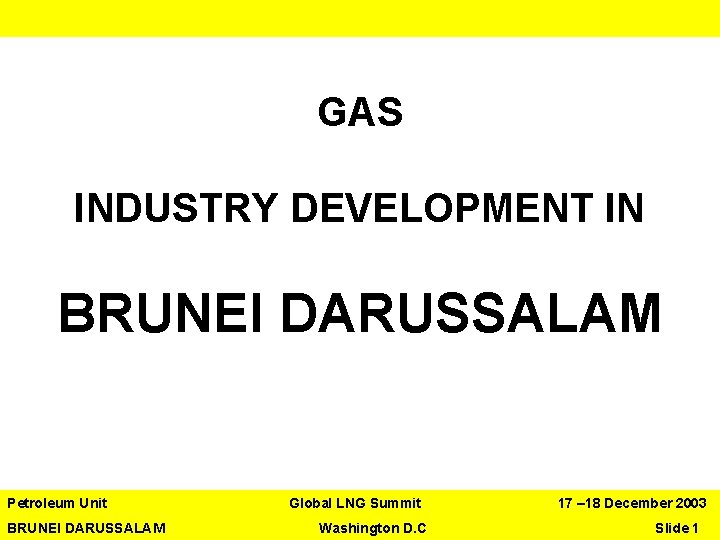 GAS INDUSTRY DEVELOPMENT IN BRUNEI DARUSSALAM Petroleum Unit Global LNG Summit 17 – 18