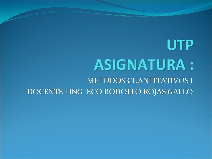 UTP ASIGNATURA : METODOS CUANTITATIVOS I DOCENTE : ING. ECO RODOLFO ROJAS GALLO 