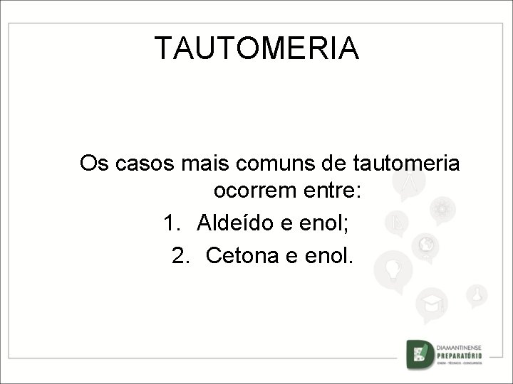 TAUTOMERIA Os casos mais comuns de tautomeria ocorrem entre: 1. Aldeído e enol; 2.