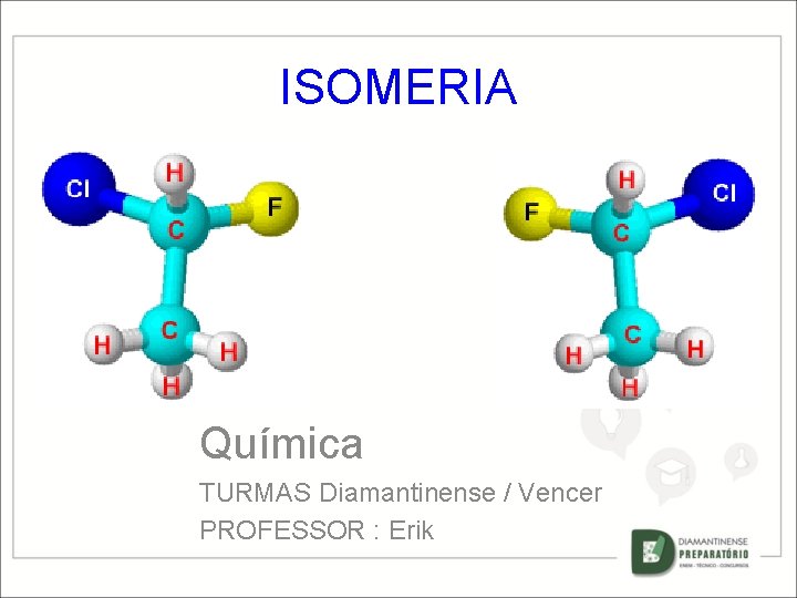 ISOMERIA Química TURMAS Diamantinense / Vencer PROFESSOR : Erik 