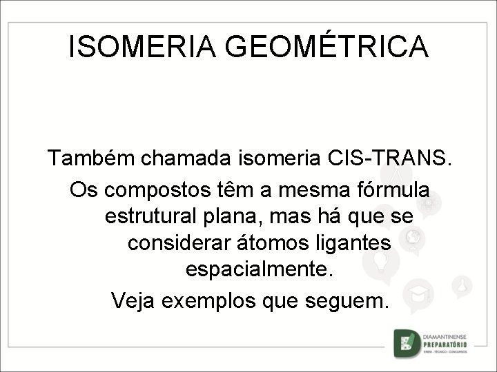 ISOMERIA GEOMÉTRICA Também chamada isomeria CIS-TRANS. Os compostos têm a mesma fórmula estrutural plana,
