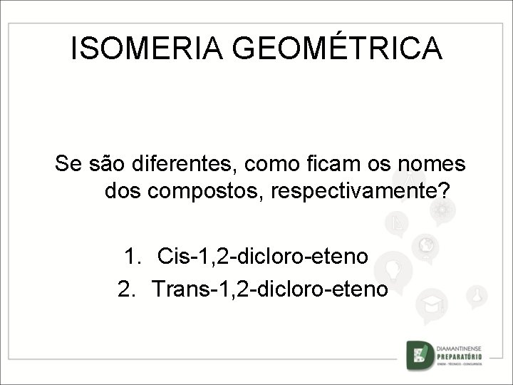 ISOMERIA GEOMÉTRICA Se são diferentes, como ficam os nomes dos compostos, respectivamente? 1. Cis-1,