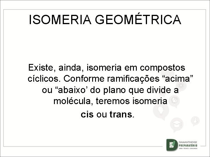 ISOMERIA GEOMÉTRICA Existe, ainda, isomeria em compostos cíclicos. Conforme ramificações “acima” ou “abaixo’ do